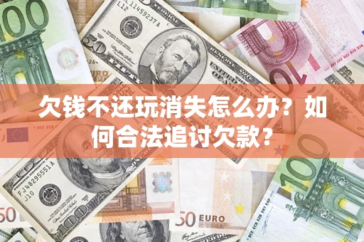 济南欠钱不还玩消失怎么办？如何合法追讨欠款？