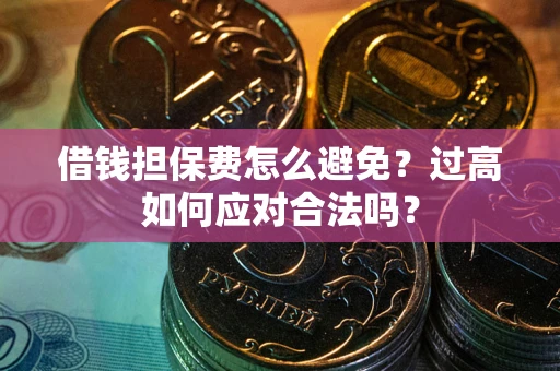 济南借钱担保费怎么避免？过高如何应对合法吗？