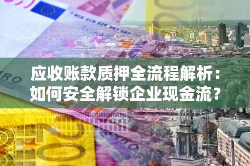 济南应收账款质押全流程解析：如何安全解锁企业现金流？