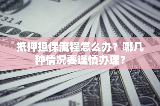 济南抵押担保流程怎么办？哪几种情况要谨慎办理？