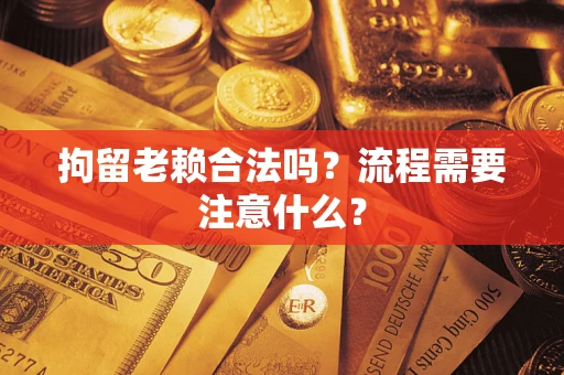 济南拘留老赖合法吗？流程需要注意什么？