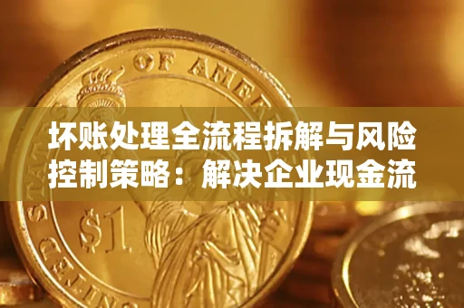 济南坏账处理全流程拆解与风险控制策略：解决企业现金流顽疾的实战指南