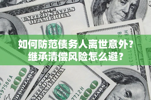 济南如何防范债务人离世意外？继承清偿风险怎么避？