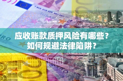 济南应收账款质押风险有哪些？如何规避法律陷阱？
