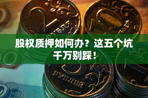 济南股权质押如何办？这五个坑千万别踩！