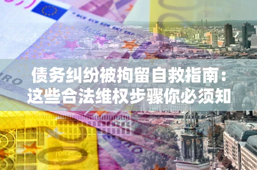 济南债务纠纷被拘留自救指南：这些合法维权步骤你必须知道！