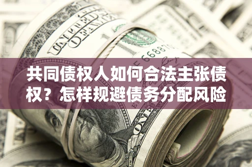 济南共同债权人如何合法主张债权？怎样规避债务分配风险？