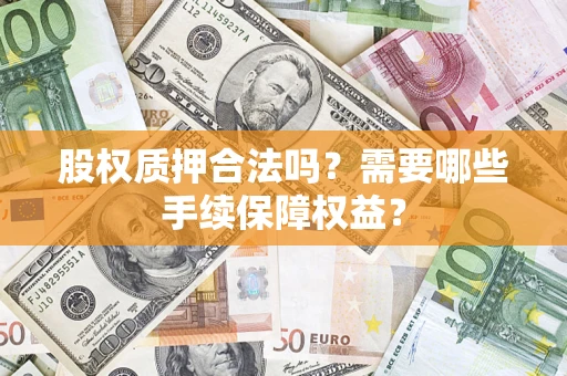 济南股权质押合法吗？需要哪些手续保障权益？