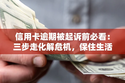 济南信用卡逾期被起诉前必看：三步走化解危机，保住生活尊严