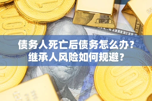 济南债务人死亡后债务怎么办？继承人风险如何规避？