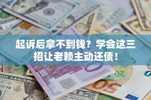 济南起诉后拿不到钱？学会这三招让老赖主动还债！