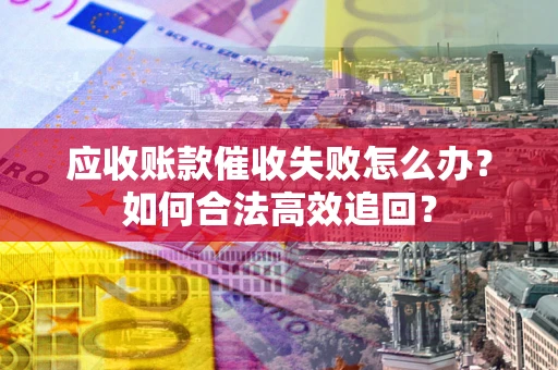 济南应收账款催收失败怎么办？如何合法高效追回？