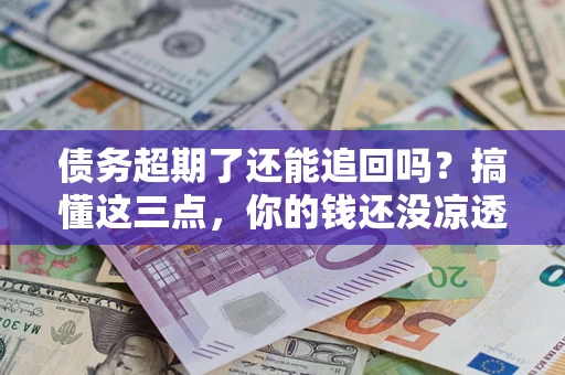 济南债务超期了还能追回吗？搞懂这三点，你的钱还没凉透