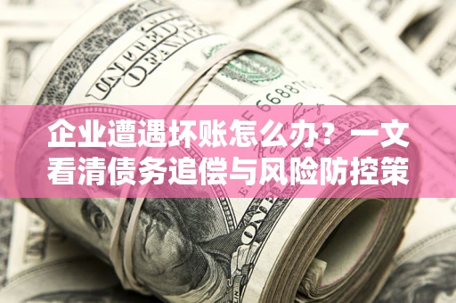 济南企业遭遇坏账怎么办？一文看清债务追偿与风险防控策略
