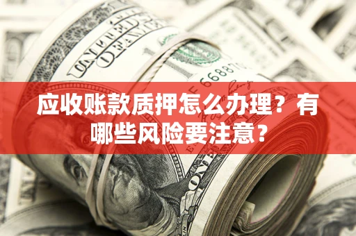 济南应收账款质押怎么办理？有哪些风险要注意？