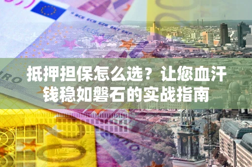 济南抵押担保怎么选？让您血汗钱稳如磐石的实战指南