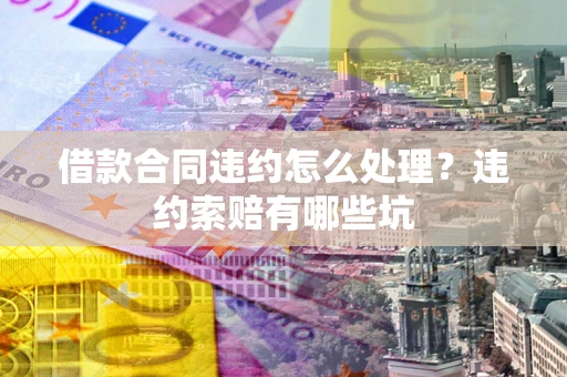 济南借款合同违约怎么处理？违约索赔有哪些坑