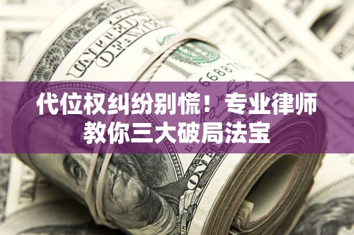 济南代位权纠纷别慌！专业律师教你三大破局法宝