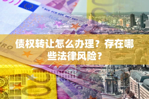 济南债权转让怎么办理？存在哪些法律风险？