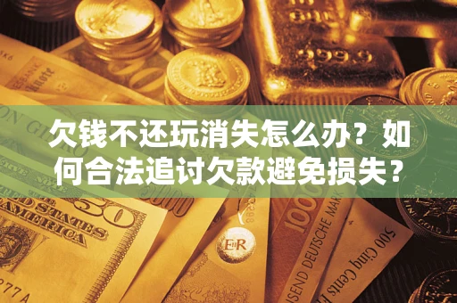济南欠钱不还玩消失怎么办?如何合法追讨欠款避免损失? 济南欠钱不还玩消失怎么办?如何合法追讨欠款避免损失?