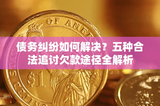 济南债务纠纷如何解决？五种合法追讨欠款途径全解析