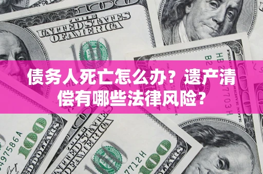 济南债务人死亡怎么办？遗产清偿有哪些法律风险？