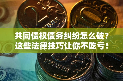 济南共同债权债务纠纷怎么破？这些法律技巧让你不吃亏！