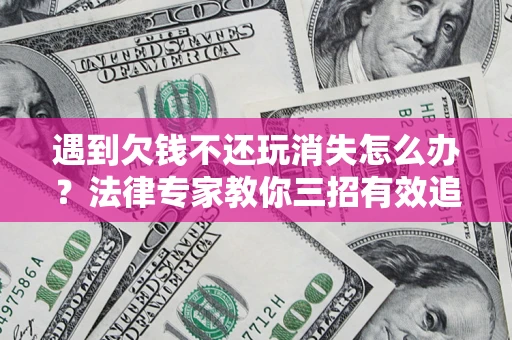 济南遇到欠钱不还玩消失怎么办？法律专家教你三招有效追债！