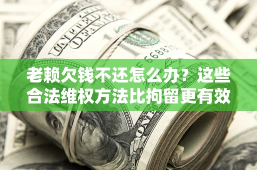 济南老赖欠钱不还怎么办？这些合法维权方法比拘留更有效