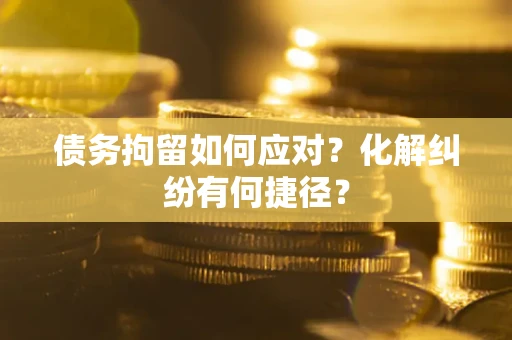 济南债务拘留如何应对？化解纠纷有何捷径？