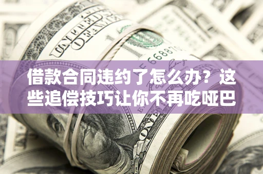 济南借款合同违约了怎么办？这些追偿技巧让你不再吃哑巴亏