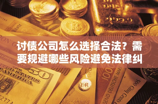 济南讨债公司怎么选择合法?需要规避哪些风险避免法律纠纷? 济南讨债公司怎么选择合法?需要规避哪些风险避免法律纠纷?