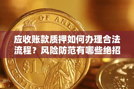 济南应收账款质押如何办理合法流程？风险防范有哪些绝招？