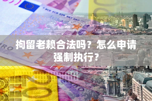 济南拘留老赖合法吗？怎么申请强制执行？