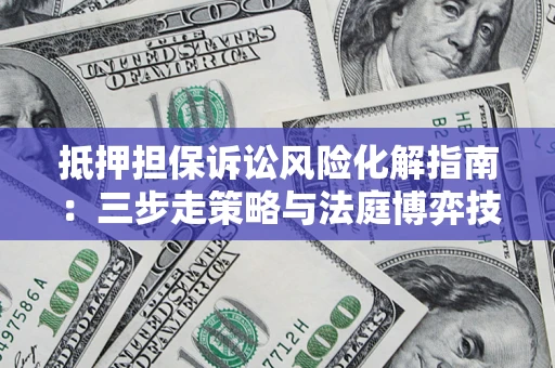 济南抵押担保诉讼风险化解指南：三步走策略与法庭博弈技巧