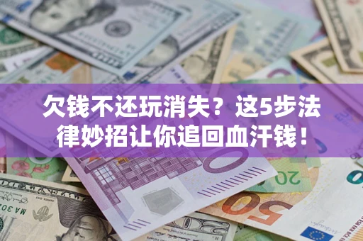 济南欠钱不还玩消失？这5步法律妙招让你追回血汗钱！