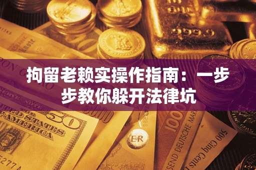 济南拘留老赖实操作指南：一步步教你躲开法律坑