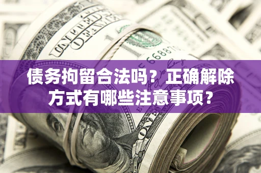 济南债务拘留合法吗？正确解除方式有哪些注意事项？