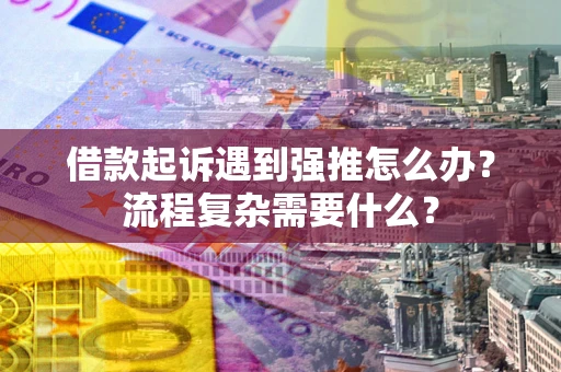 济南借款起诉遇到强推怎么办？流程复杂需要什么？