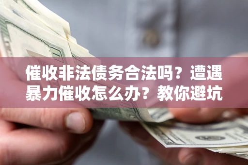 济南催收非法债务合法吗？遭遇暴力催收怎么办？教你避坑指南！