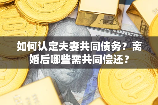 济南如何认定夫妻共同债务？离婚后哪些需共同偿还？