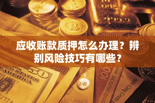 济南应收账款质押怎么办理？辨别风险技巧有哪些？
