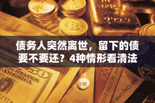济南债务人突然离世，留下的债要不要还？4种情形看清法律判决