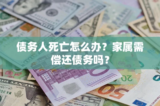 济南债务人死亡怎么办？家属需偿还债务吗？