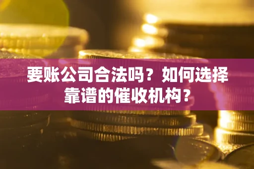 济南要账公司合法吗？如何选择靠谱的催收机构？