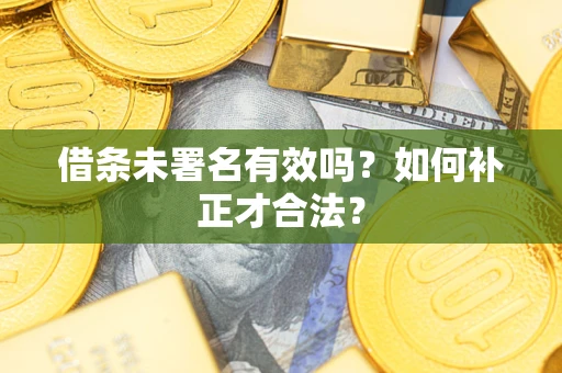 济南借条未署名有效吗？如何补正才合法？