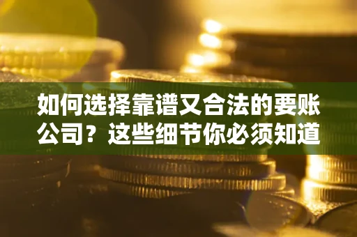 济南如何选择靠谱又合法的要账公司？这些细节你必须知道