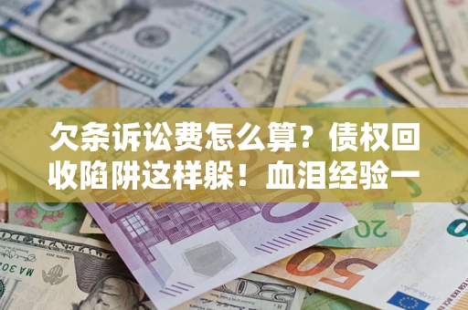 济南欠条诉讼费怎么算？债权回收陷阱这样躲！血泪经验一次讲透