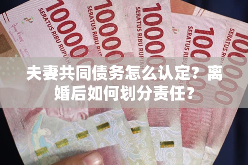 济南夫妻共同债务怎么认定？离婚后如何划分责任？