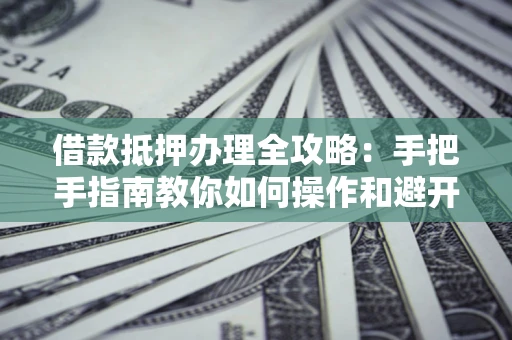济南借款抵押办理全攻略：手把手指南教你如何操作和避开雷区